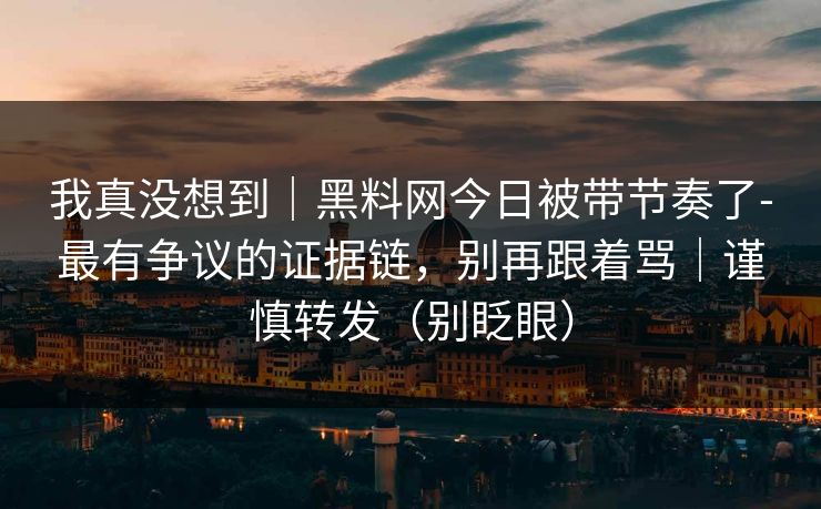 我真没想到|黑料网今日被带节奏了-最有争议的证据链,别再跟着骂|谨慎转发(别眨眼) 我真没想到|黑料网今日被带节奏了-最有争议的证据链,别再跟着骂|谨慎转发(别眨眼)