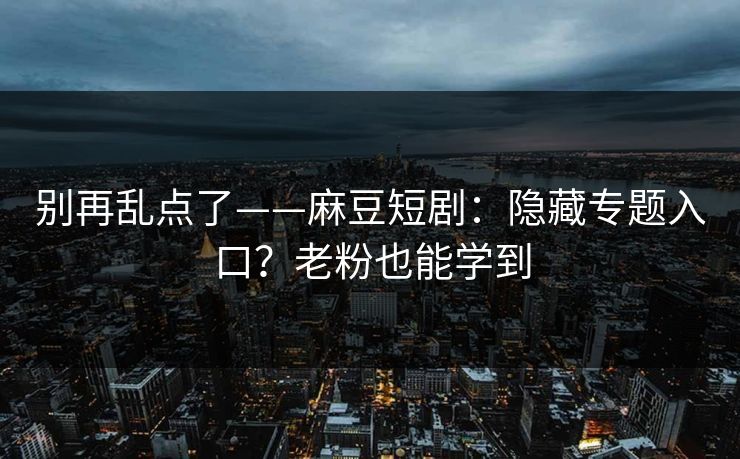 别再乱点了——麻豆短剧:隐藏专题入口?老粉也能学到 别再乱点了——麻豆短剧:隐藏专题入口?老粉也能学到