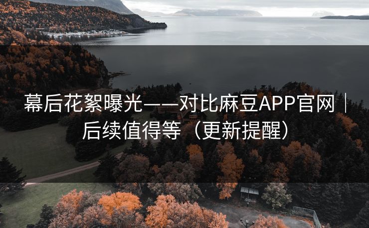 幕后花絮曝光——对比麻豆APP官网|后续值得等(更新提醒) 幕后花絮曝光——对比麻豆APP官网|后续值得等(更新提醒)