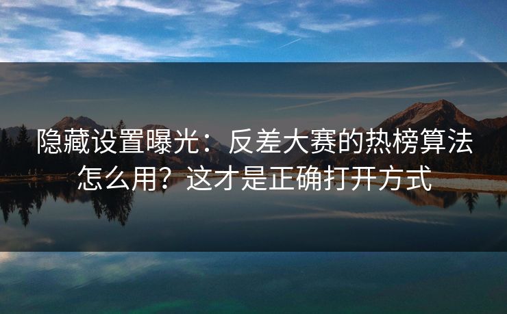 隐藏设置曝光:反差大赛的热榜算法怎么用?这才是正确打开方式 隐藏设置曝光:反差大赛的热榜算法怎么用?这才是正确打开方式