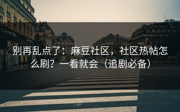 别再乱点了:麻豆社区,社区热帖怎么刷?一看就会(追剧必备) 别再乱点了:麻豆社区,社区热帖怎么刷?一看就会(追剧必备)