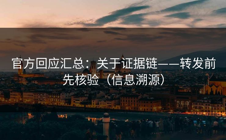 官方回应汇总:关于证据链——转发前先核验(信息溯源) 官方回应汇总:关于证据链——转发前先核验(信息溯源)