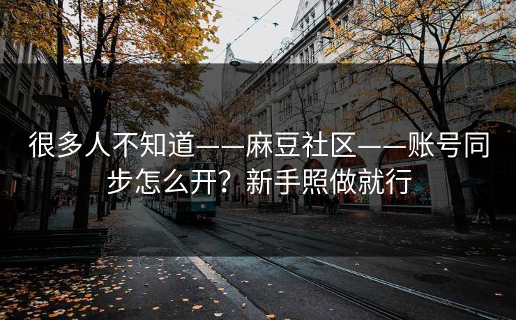 很多人不知道——麻豆社区——账号同步怎么开？新手照做就行