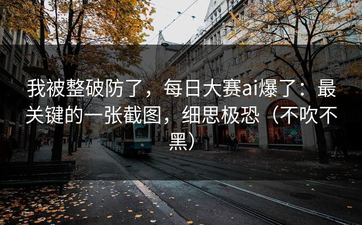 我被整破防了，每日大赛ai爆了：最关键的一张截图，细思极恐（不吹不黑）