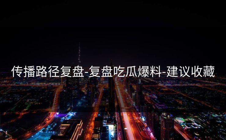 传播路径复盘-复盘吃瓜爆料-建议收藏