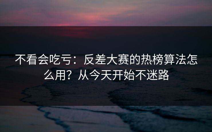 不看会吃亏：反差大赛的热榜算法怎么用？从今天开始不迷路