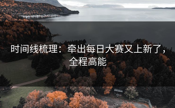 时间线梳理：牵出每日大赛又上新了，全程高能