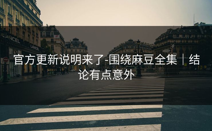 官方更新说明来了-围绕麻豆全集｜结论有点意外