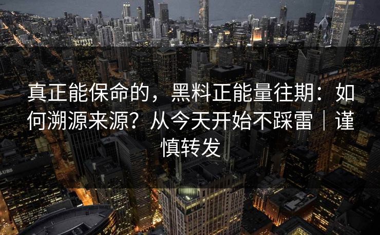 真正能保命的，黑料正能量往期：如何溯源来源？从今天开始不踩雷｜谨慎转发