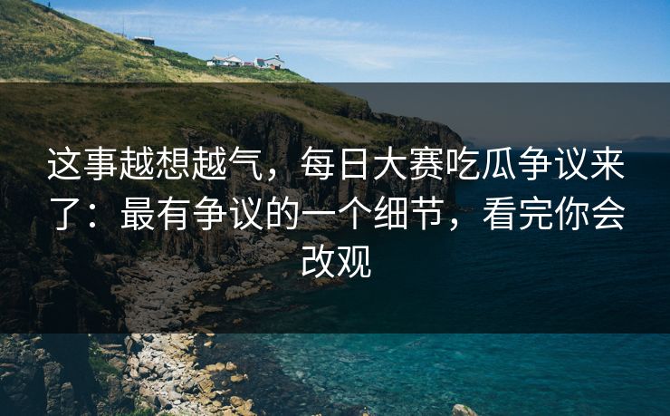 这事越想越气，每日大赛吃瓜争议来了：最有争议的一个细节，看完你会改观