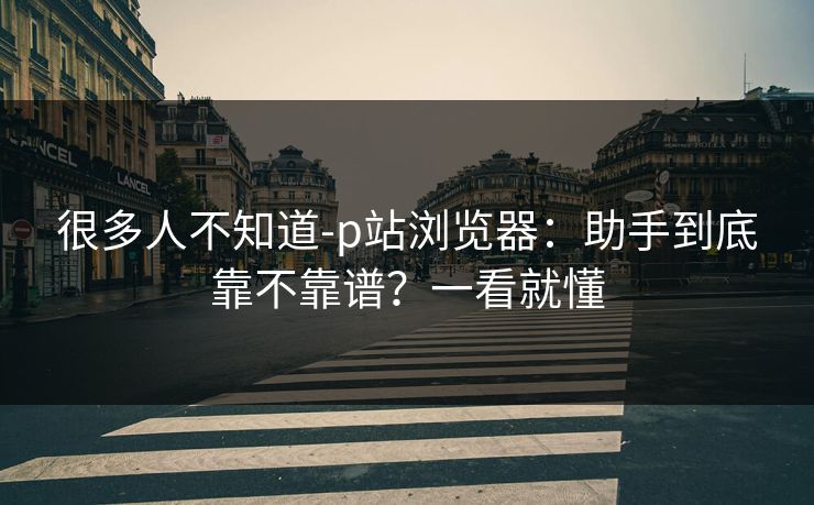 很多人不知道-p站浏览器：助手到底靠不靠谱？一看就懂