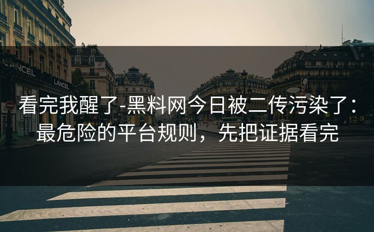 看完我醒了-黑料网今日被二传污染了：最危险的平台规则，先把证据看完