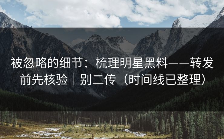 被忽略的细节：梳理明星黑料——转发前先核验｜别二传（时间线已整理）