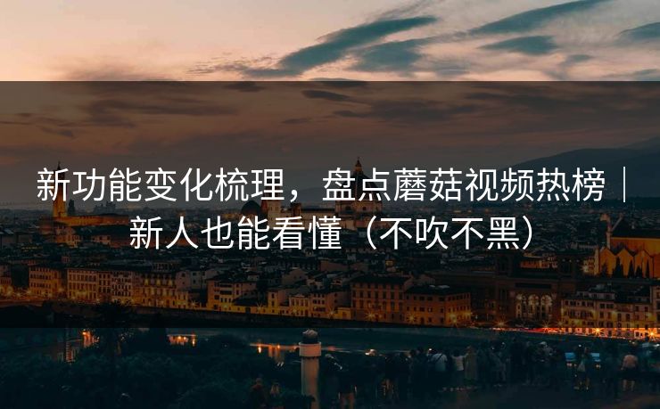 新功能变化梳理,盘点蘑菇视频热榜|新人也能看懂(不吹不黑) 新功能变化梳理,盘点蘑菇视频热榜|新人也能看懂(不吹不黑)