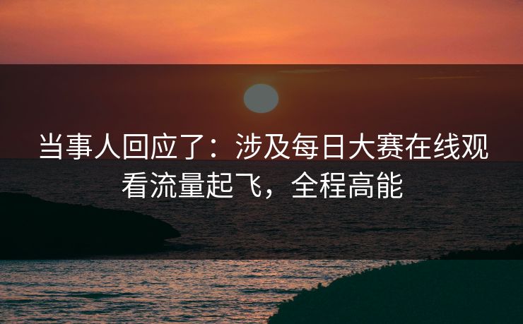 当事人回应了：涉及每日大赛在线观看流量起飞，全程高能