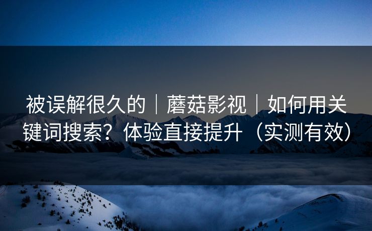 被误解很久的|蘑菇影视|如何用关键词搜索?体验直接提升(实测有效) 被误解很久的|蘑菇影视|如何用关键词搜索?体验直接提升(实测有效)