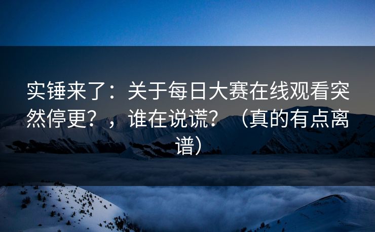 实锤来了:关于每日大赛在线观看突然停更?,谁在说谎?(真的有点离谱) 实锤来了:关于每日大赛在线观看突然停更?,谁在说谎?(真的有点离谱)