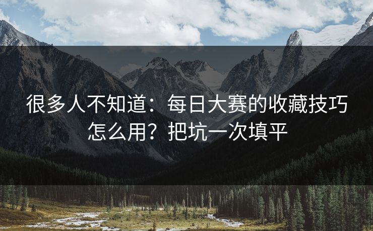 很多人不知道：每日大赛的收藏技巧怎么用？把坑一次填平