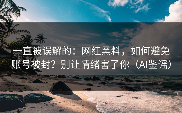 一直被误解的:网红黑料,如何避免账号被封?别让情绪害了你(AI鉴谣) 一直被误解的:网红黑料,如何避免账号被封?别让情绪害了你(AI鉴谣)