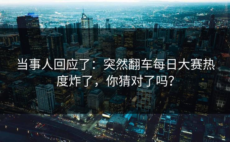 当事人回应了:突然翻车每日大赛热度炸了,你猜对了吗?