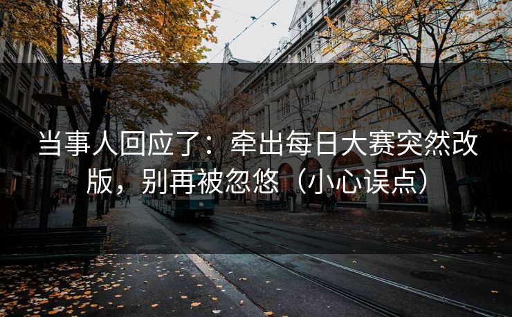 当事人回应了：牵出每日大赛突然改版，别再被忽悠（小心误点）