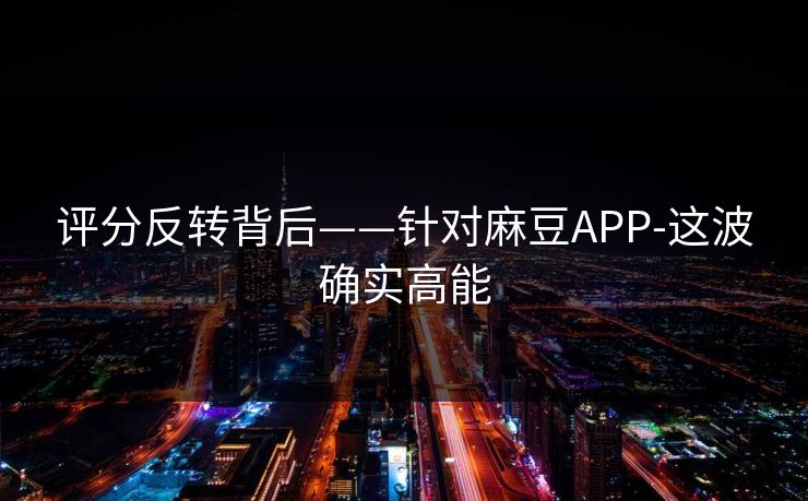 评分反转背后——针对麻豆APP-这波确实高能 评分反转背后——针对麻豆APP-这波确实高能
