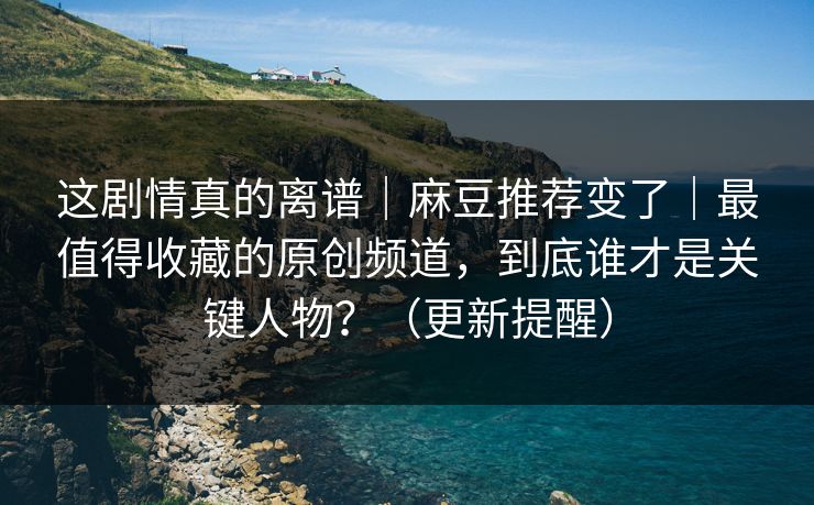 这剧情真的离谱|麻豆推荐变了|最值得收藏的原创频道,到底谁才是关键人物?(更新提醒) 这剧情真的离谱|麻豆推荐变了|最值得收藏的原创频道,到底谁才是关键人物?(更新提醒)
