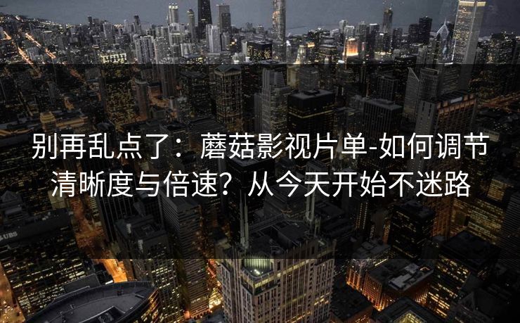 别再乱点了:蘑菇影视片单-如何调节清晰度与倍速?从今天开始不迷路 别再乱点了:蘑菇影视片单-如何调节清晰度与倍速?从今天开始不迷路