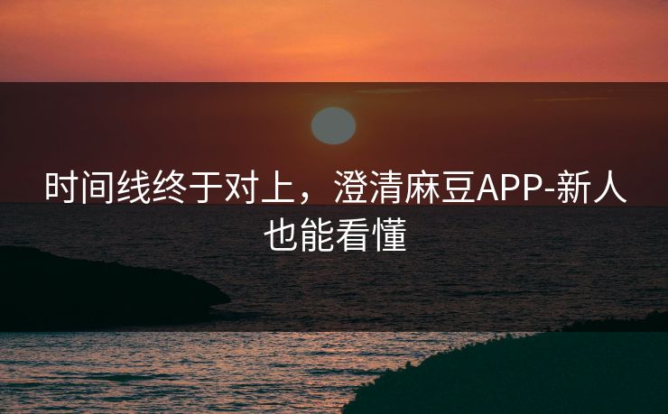 时间线终于对上,澄清麻豆APP-新人也能看懂 时间线终于对上,澄清麻豆APP-新人也能看懂