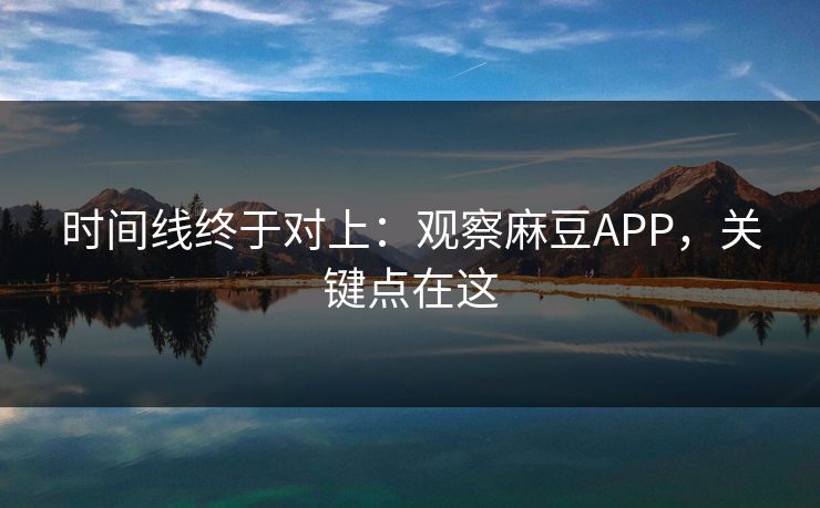 时间线终于对上:观察麻豆APP,关键点在这 时间线终于对上:观察麻豆APP,关键点在这