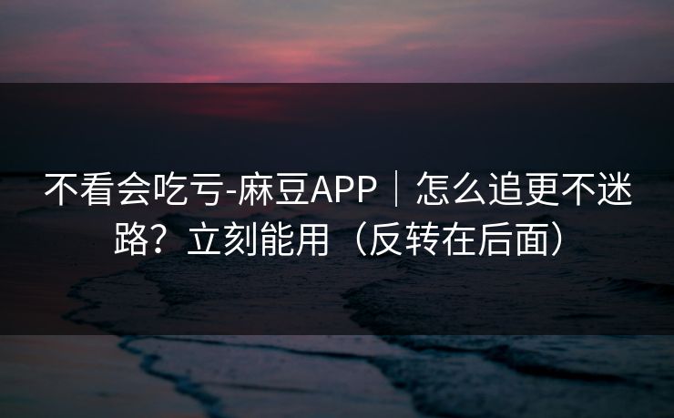 不看会吃亏-麻豆APP|怎么追更不迷路?立刻能用(反转在后面) 不看会吃亏-麻豆APP|怎么追更不迷路?立刻能用(反转在后面)