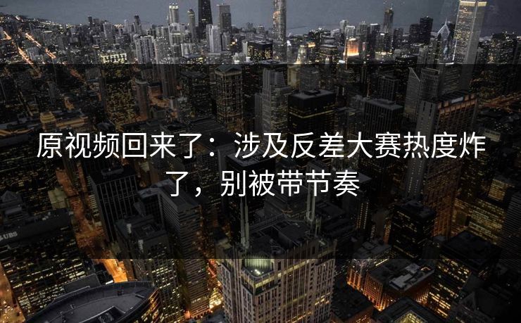 原视频回来了:涉及反差大赛热度炸了,别被带节奏 原视频回来了:涉及反差大赛热度炸了,别被带节奏