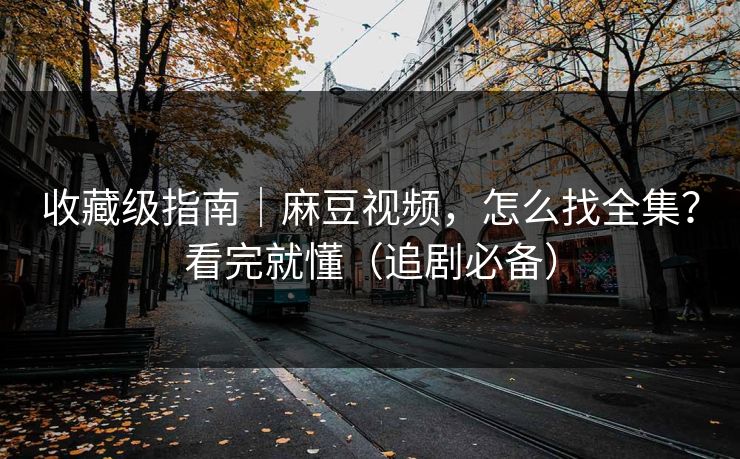 收藏级指南|麻豆视频,怎么找全集?看完就懂(追剧必备) 收藏级指南|麻豆视频,怎么找全集?看完就懂(追剧必备)