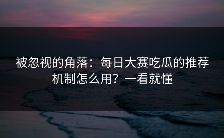 被忽视的角落:每日大赛吃瓜的推荐机制怎么用?一看就懂 被忽视的角落:每日大赛吃瓜的推荐机制怎么用?一看就懂