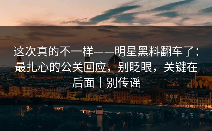 这次真的不一样——明星黑料翻车了:最扎心的公关回应,别眨眼,关键在后面|别传谣 这次真的不一样——明星黑料翻车了:最扎心的公关回应,别眨眼,关键在后面|别传谣