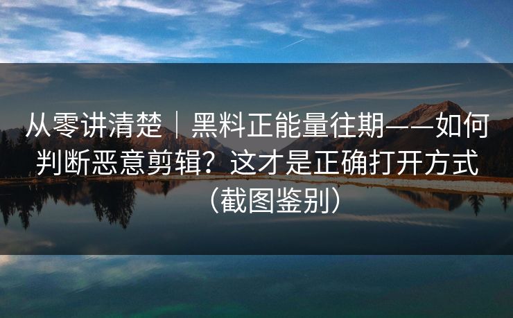 从零讲清楚|黑料正能量往期——如何判断恶意剪辑?这才是正确打开方式(截图鉴别) 从零讲清楚|黑料正能量往期——如何判断恶意剪辑?这才是正确打开方式(截图鉴别)