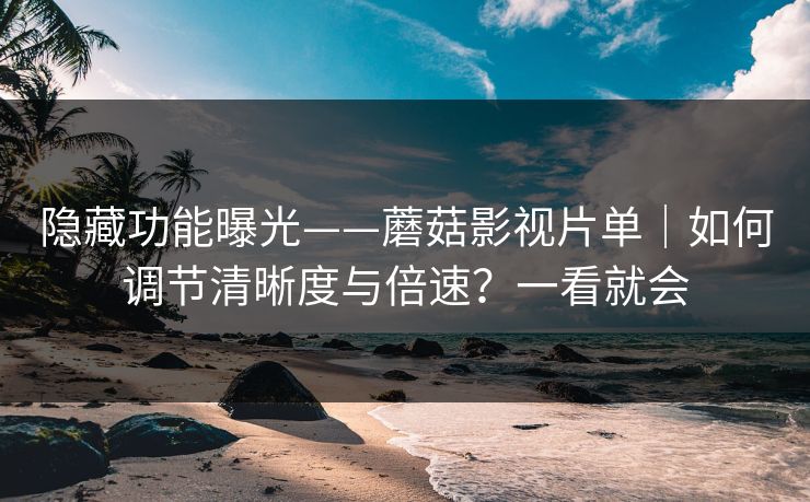 隐藏功能曝光——蘑菇影视片单|如何调节清晰度与倍速?一看就会