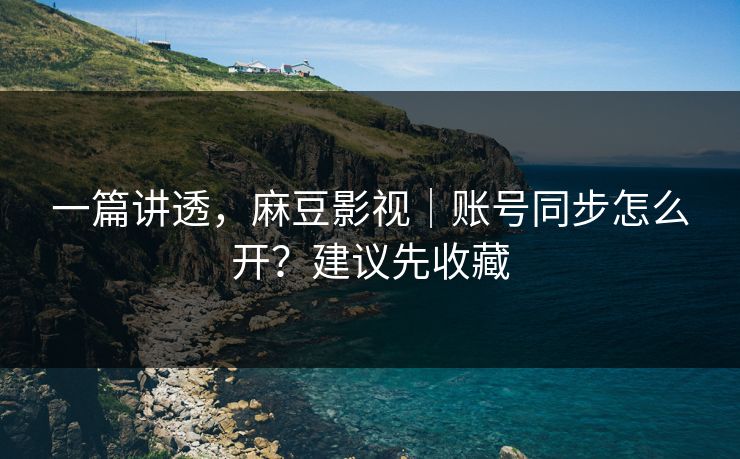 一篇讲透,麻豆影视|账号同步怎么开?建议先收藏 一篇讲透,麻豆影视|账号同步怎么开?建议先收藏