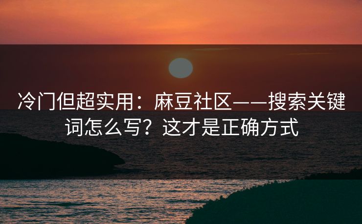冷门但超实用:麻豆社区——搜索关键词怎么写?这才是正确方式 冷门但超实用:麻豆社区——搜索关键词怎么写?这才是正确方式