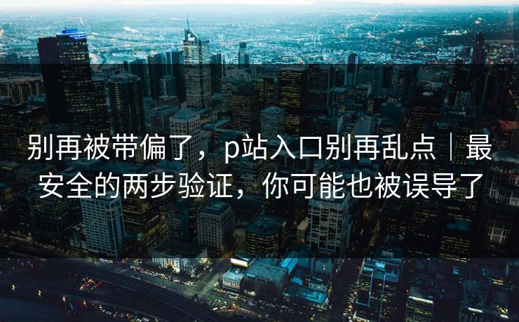 别再被带偏了,p站入口别再乱点|最安全的两步验证,你可能也被误导了 别再被带偏了,p站入口别再乱点|最安全的两步验证,你可能也被误导了