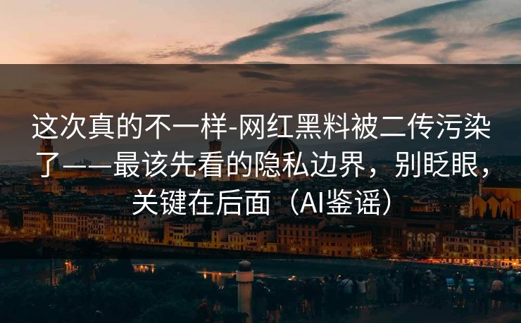 这次真的不一样-网红黑料被二传污染了——最该先看的隐私边界,别眨眼,关键在后面(AI鉴谣) 这次真的不一样-网红黑料被二传污染了——最该先看的隐私边界,别眨眼,关键在后面(AI鉴谣)