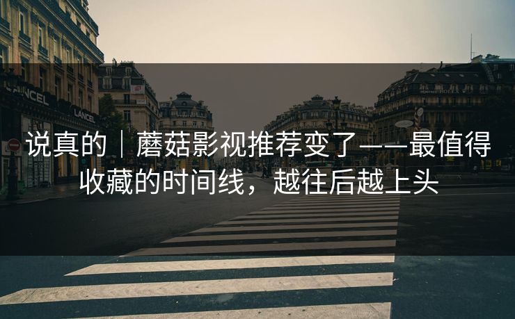 说真的|蘑菇影视推荐变了——最值得收藏的时间线,越往后越上头 说真的|蘑菇影视推荐变了——最值得收藏的时间线,越往后越上头