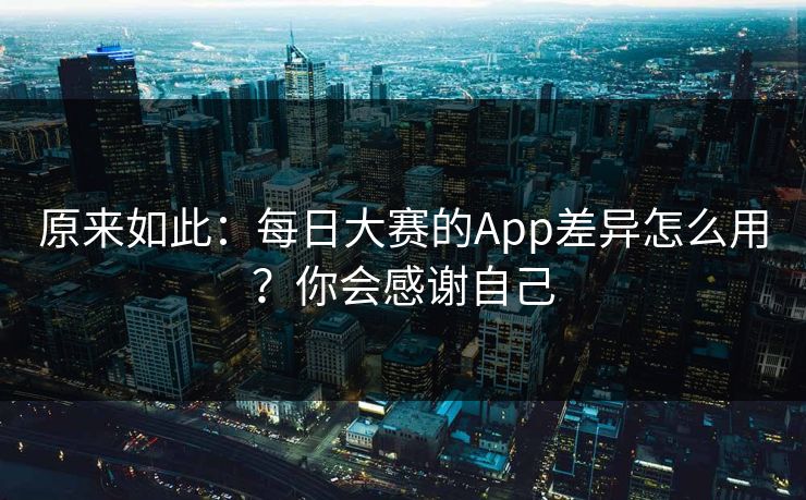 原来如此：每日大赛的App差异怎么用？你会感谢自己