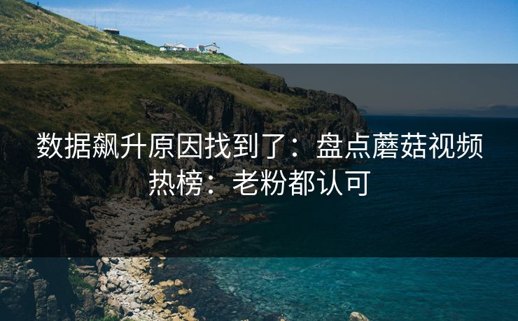 数据飙升原因找到了：盘点蘑菇视频热榜：老粉都认可
