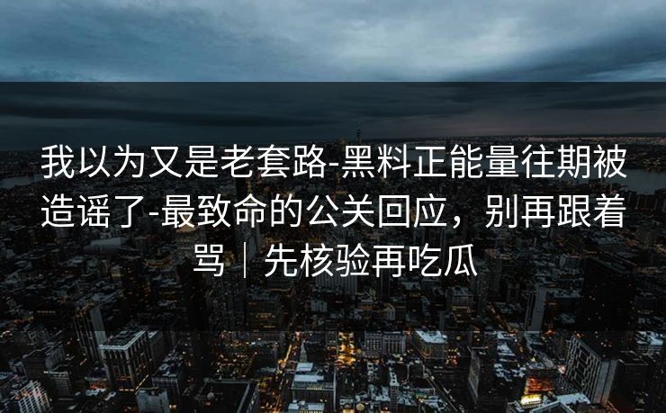 我以为又是老套路-黑料正能量往期被造谣了-最致命的公关回应，别再跟着骂｜先核验再吃瓜