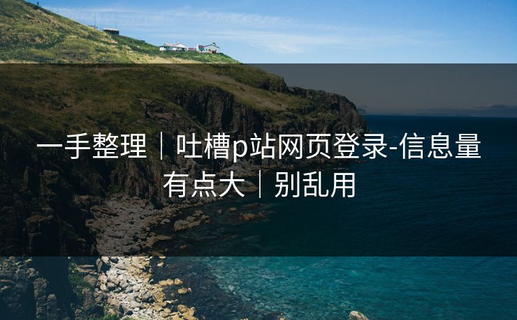 一手整理｜吐槽p站网页登录-信息量有点大｜别乱用