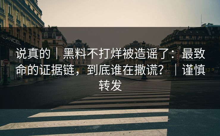 说真的｜黑料不打烊被造谣了：最致命的证据链，到底谁在撒谎？｜谨慎转发