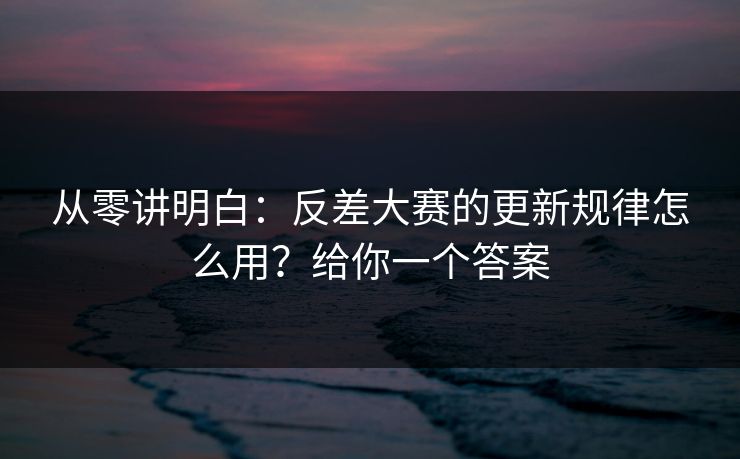 从零讲明白：反差大赛的更新规律怎么用？给你一个答案