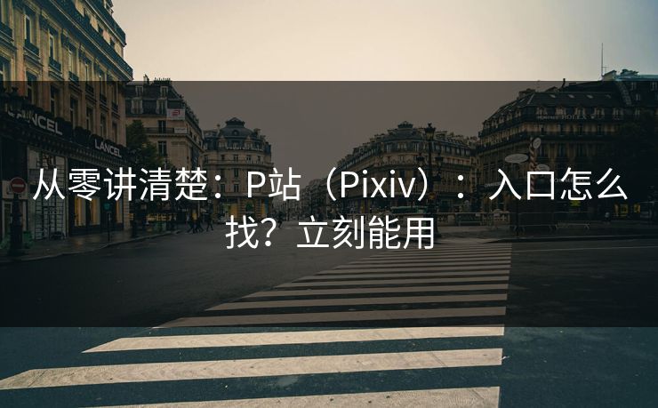 从零讲清楚：P站（Pixiv）：入口怎么找？立刻能用