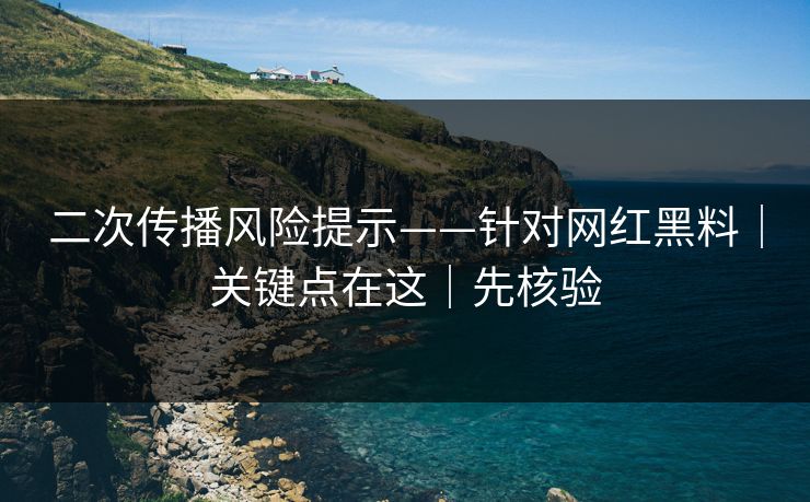 二次传播风险提示——针对网红黑料｜关键点在这｜先核验